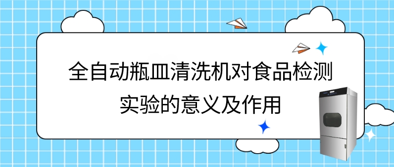 全自動(dòng)瓶皿清洗機(jī)在食品理化檢驗(yàn)檢測(cè)實(shí)驗(yàn)中的意義及應(yīng)用